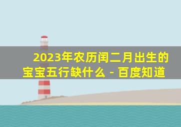 2023年农历闰二月出生的宝宝五行缺什么 - 百度知道